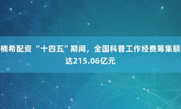楠希配资 “十四五”期间，全国科普工作经费筹集额达215.06亿元