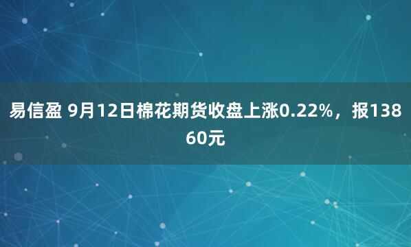 易信盈 9月12日棉花期货收盘上涨0.22%，报13860元