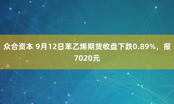 众合资本 9月12日苯乙烯期货收盘下跌0.89%，报7020元