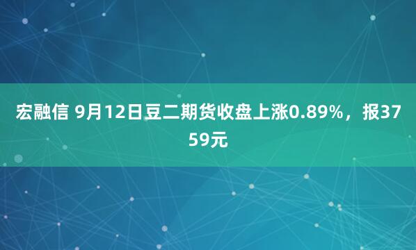 宏融信 9月12日豆二期货收盘上涨0.89%，报3759元