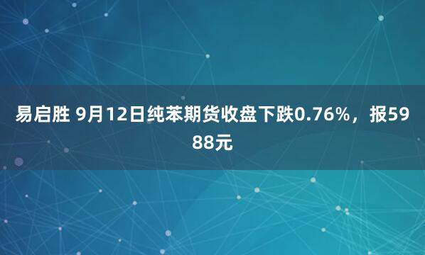 易启胜 9月12日纯苯期货收盘下跌0.76%，报5988元