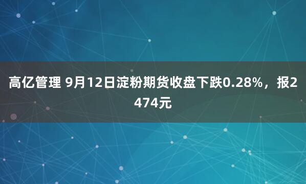 高亿管理 9月12日淀粉期货收盘下跌0.28%，报2474元