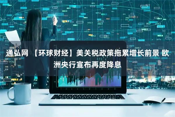 通弘网 【环球财经】美关税政策拖累增长前景 欧洲央行宣布再度降息