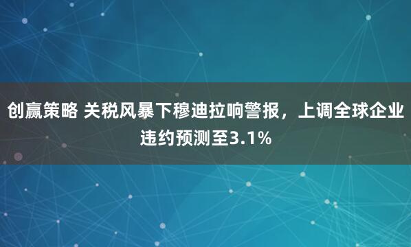 创赢策略 关税风暴下穆迪拉响警报，上调全球企业违约预测至3.1%