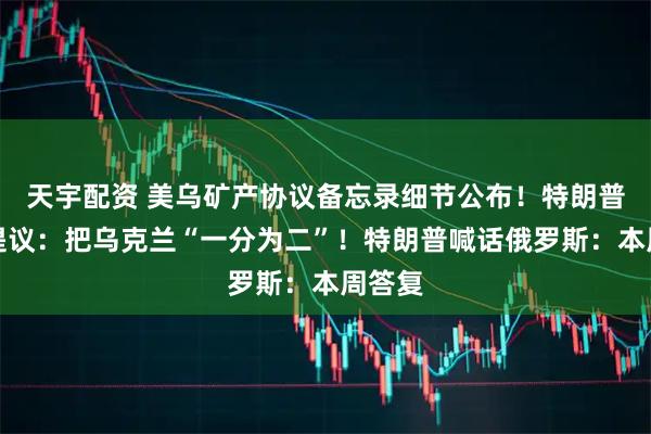 天宇配资 美乌矿产协议备忘录细节公布！特朗普亲信提议：把乌克兰“一分为二”！特朗普喊话俄罗斯：本周答复