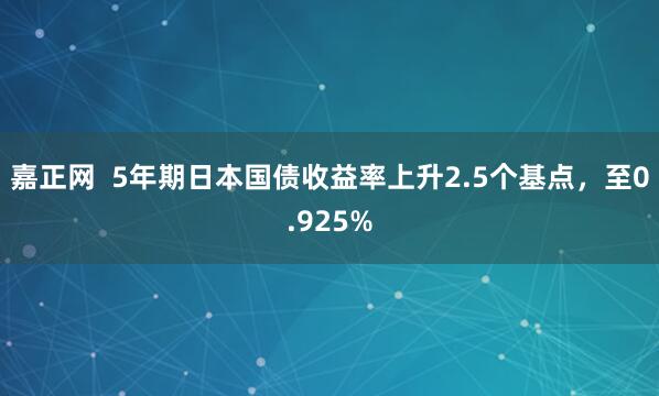 嘉正网  5年期日本国债收益率上升2.5个基点，至0.925%