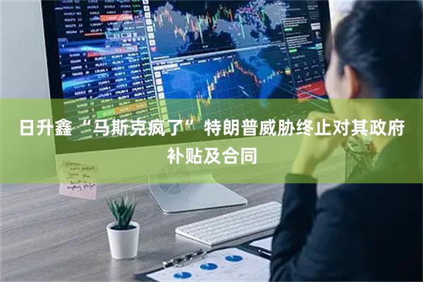 日升鑫 “马斯克疯了” 特朗普威胁终止对其政府补贴及合同