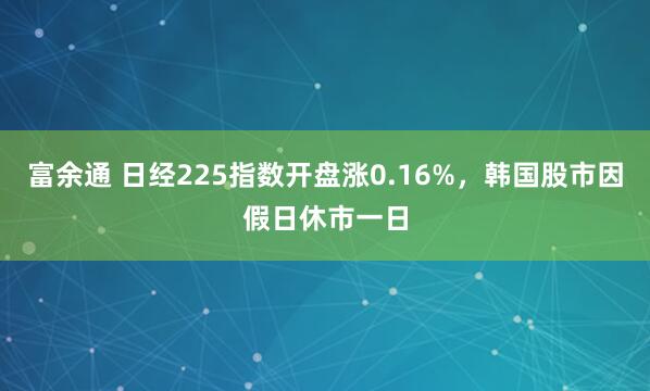 富余通 日经225指数开盘涨0.16%，韩国股市因假日休市一日