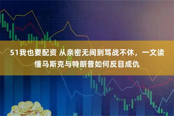 51我也要配资 从亲密无间到骂战不休，一文读懂马斯克与特朗普如何反目成仇