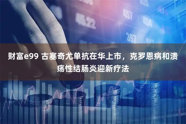 财富e99 古塞奇尤单抗在华上市，克罗恩病和溃疡性结肠炎迎新疗法