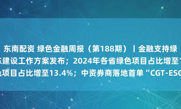 东南配资 绿色金融周报（第188期）丨金融支持绿色低碳发展推进美丽广东建设工作方案发布；2024年各省绿色项目占比增至13.4%；中资券商落地首单“CGT-ESG债券组合”