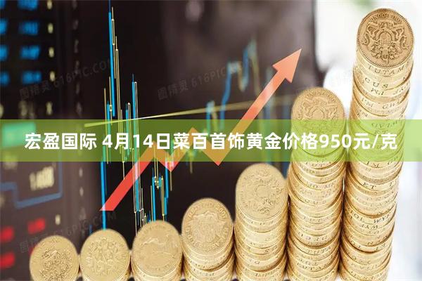宏盈国际 4月14日菜百首饰黄金价格950元/克