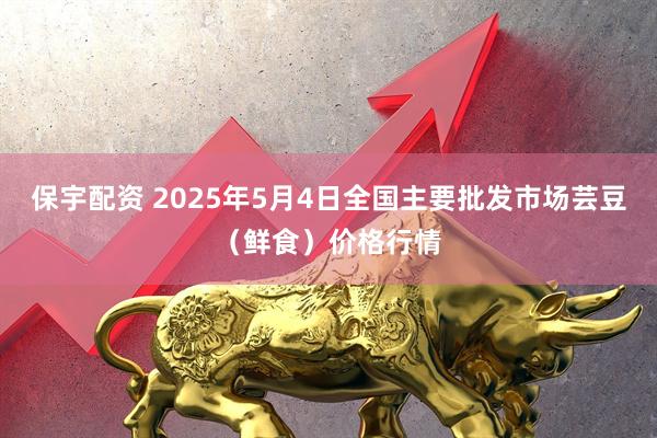 保宇配资 2025年5月4日全国主要批发市场芸豆（鲜食）价格行情