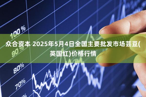 众合资本 2025年5月4日全国主要批发市场芸豆(英国红)价格行情