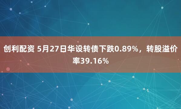 创利配资 5月27日华设转债下跌0.89%，转股溢价率39.16%