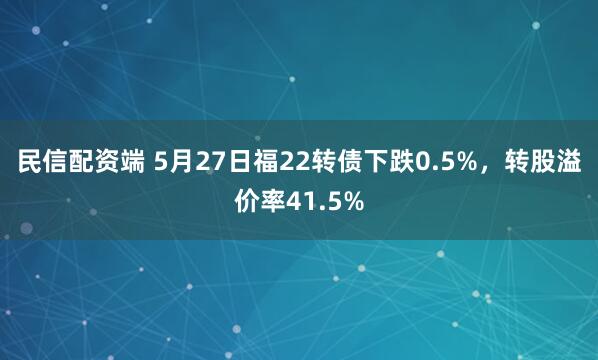 民信配资端 5月27日福22转债下跌0.5%，转股溢价率41.5%