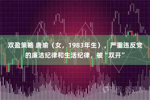 双盈策略 唐瑜（女，1983年生），严重违反党的廉洁纪律和生活纪律，被“双开”