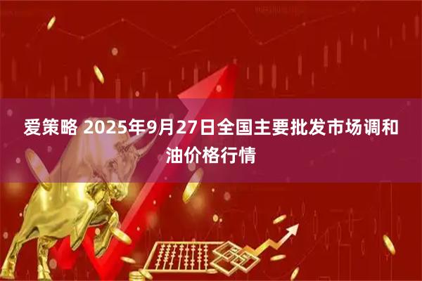 爱策略 2025年9月27日全国主要批发市场调和油价格行情