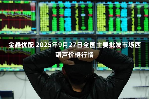 金鑫优配 2025年9月27日全国主要批发市场西葫芦价格行情