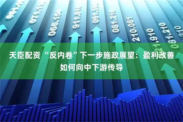 天臣配资 “反内卷”下一步施政展望：盈利改善如何向中下游传导