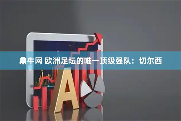 鼎牛网 欧洲足坛的唯一顶级强队：切尔西