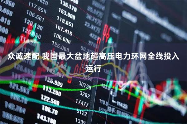 众诚速配 我国最大盆地超高压电力环网全线投入运行