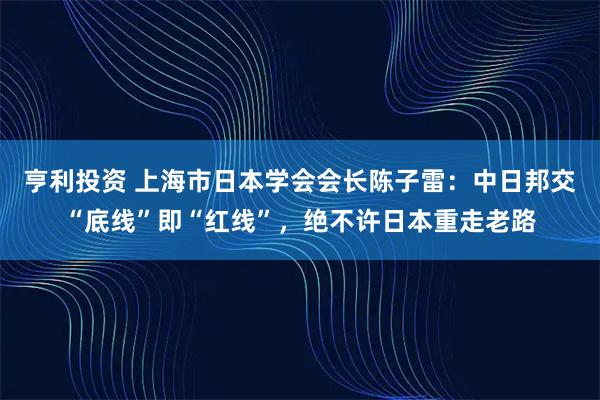 亨利投资 上海市日本学会会长陈子雷：中日邦交“底线”即“红线”，绝不许日本重走老路