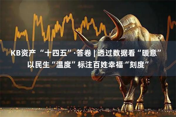 KB资产 “十四五”·答卷 | 透过数据看“暖意” 以民生“温度”标注百姓幸福“刻度”