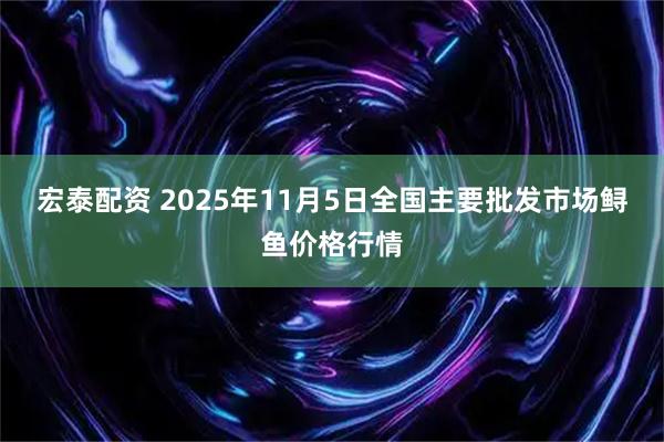 宏泰配资 2025年11月5日全国主要批发市场鲟鱼价格行情