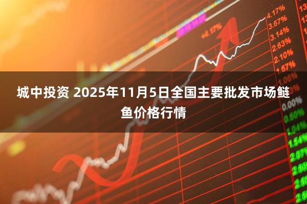 城中投资 2025年11月5日全国主要批发市场鲢鱼价格行情