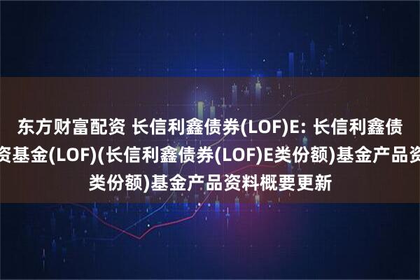 东方财富配资 长信利鑫债券(LOF)E: 长信利鑫债券型证券投资基金(LOF)(长信利鑫债券(LOF)E类份额)基金产品资料概要更新