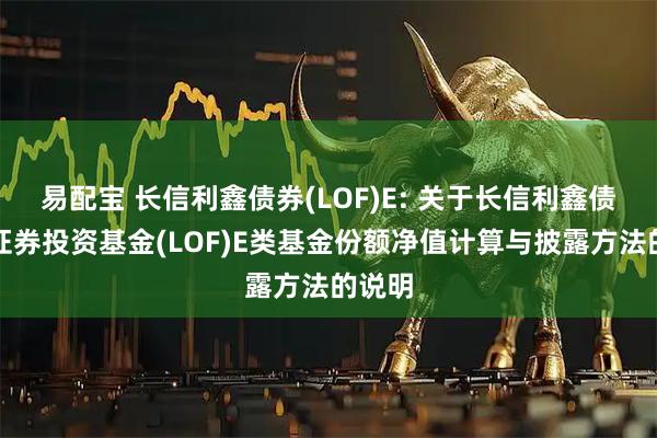 易配宝 长信利鑫债券(LOF)E: 关于长信利鑫债券型证券投资基金(LOF)E类基金份额净值计算与披露方法的说明
