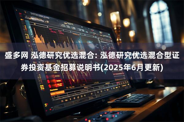 盛多网 泓德研究优选混合: 泓德研究优选混合型证券投资基金招募说明书(2025年6月更新)