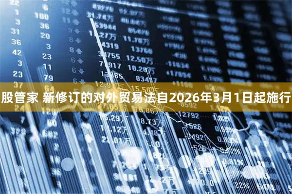 股管家 新修订的对外贸易法自2026年3月1日起施行