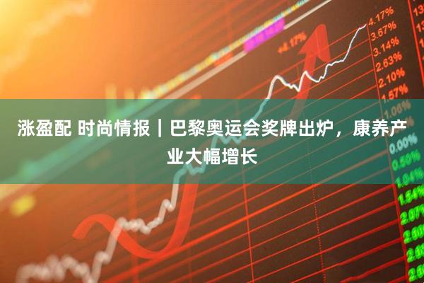 涨盈配 时尚情报｜巴黎奥运会奖牌出炉，康养产业大幅增长