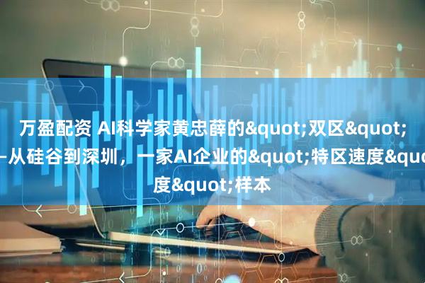 万盈配资 AI科学家黄忠薛的"双区"实践 ——从硅谷到深圳，一家AI企业的"特区速度"样本