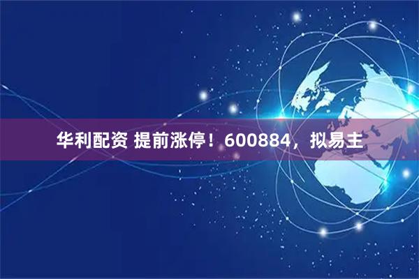 华利配资 提前涨停！600884，拟易主