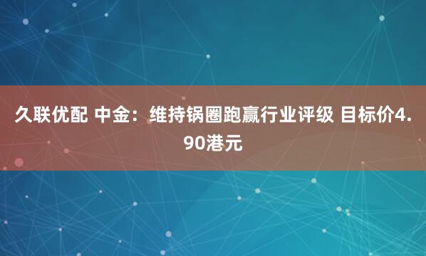 久联优配 中金:维持锅圈跑赢行业评级 目标价4.90港元