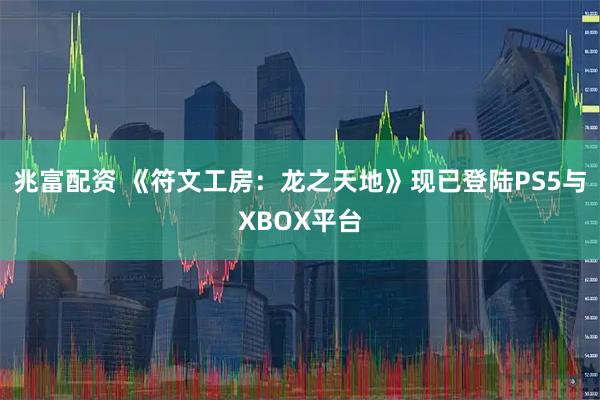 兆富配资 《符文工房：龙之天地》现已登陆PS5与XBOX平台