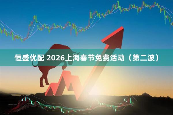 恒盛优配 2026上海春节免费活动（第二波）