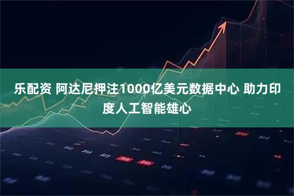 乐配资 阿达尼押注1000亿美元数据中心 助力印度人工智能雄心
