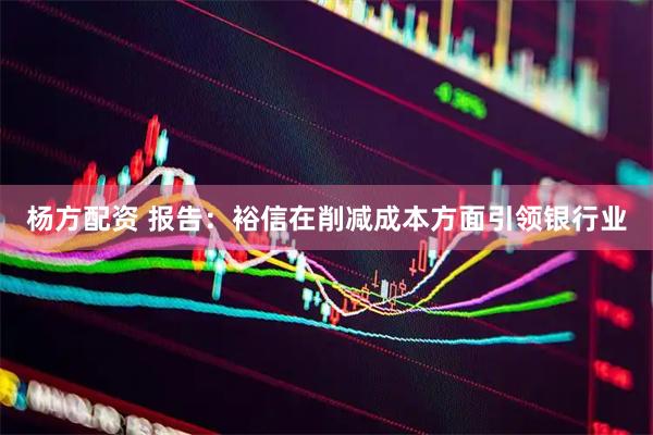 杨方配资 报告：裕信在削减成本方面引领银行业
