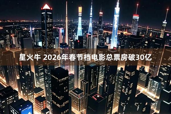 星火牛 2026年春节档电影总票房破30亿