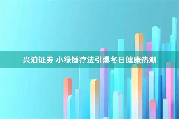 兴泊证券 小绿锤疗法引爆冬日健康热潮