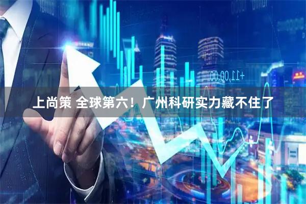 上尚策 全球第六！广州科研实力藏不住了