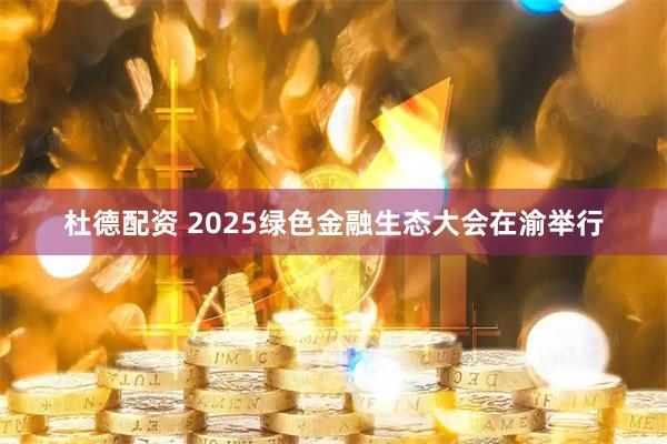 杜德配资 2025绿色金融生态大会在渝举行