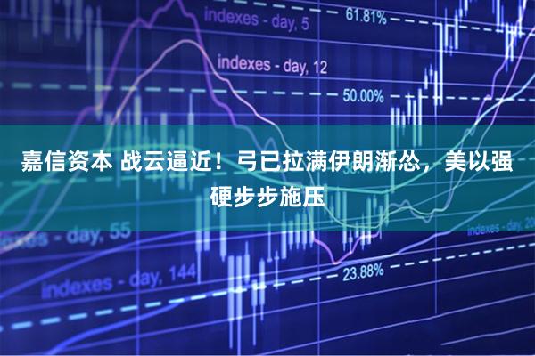 嘉信资本 战云逼近！弓已拉满伊朗渐怂，美以强硬步步施压