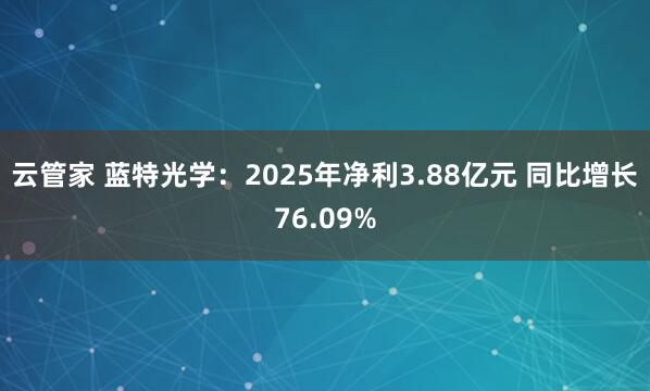 云管家 蓝特光学：2025年净利3.88亿元 同比增长76.09%
