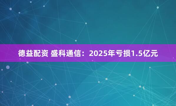 德益配资 盛科通信：2025年亏损1.5亿元