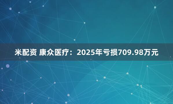 米配资 康众医疗：2025年亏损709.98万元